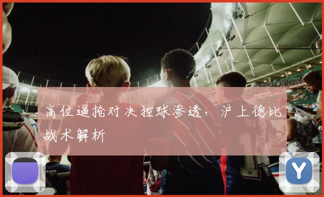 高位逼抢对决控球渗透，沪上德比战术解析