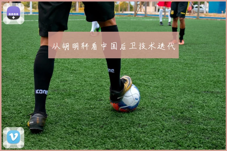 从胡明轩看中国后卫技术迭代