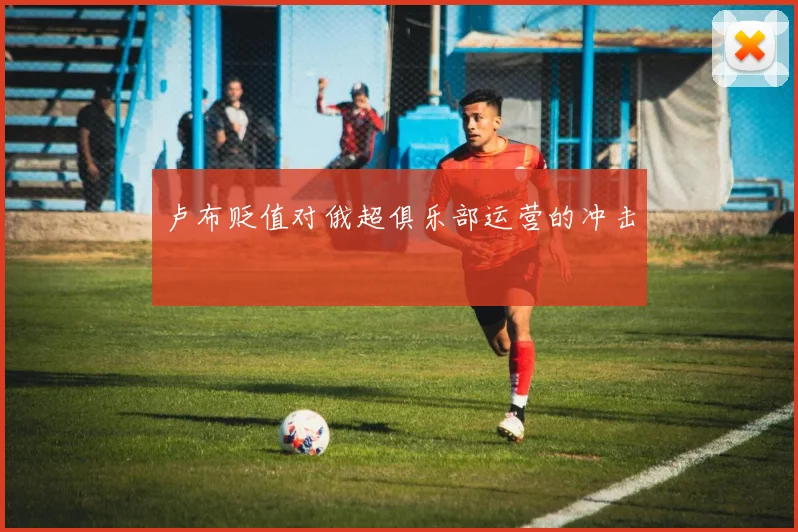 卢布贬值对俄超俱乐部运营的冲击