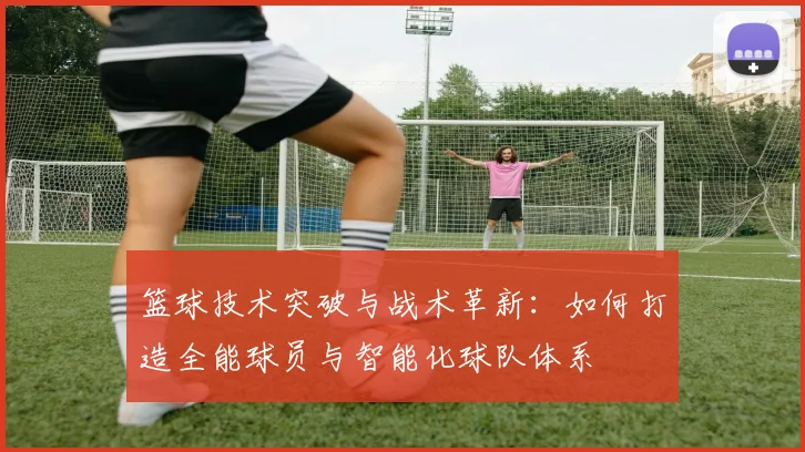 篮球技术突破与战术革新：如何打造全能球员与智能化球队体系