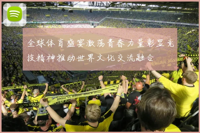 全球体育盛宴激荡青春力量彰显竞技精神推动世界文化交流融合