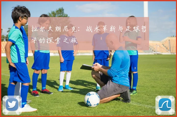 拉尔夫朗尼克：战术革新与足球哲学的探索之旅
