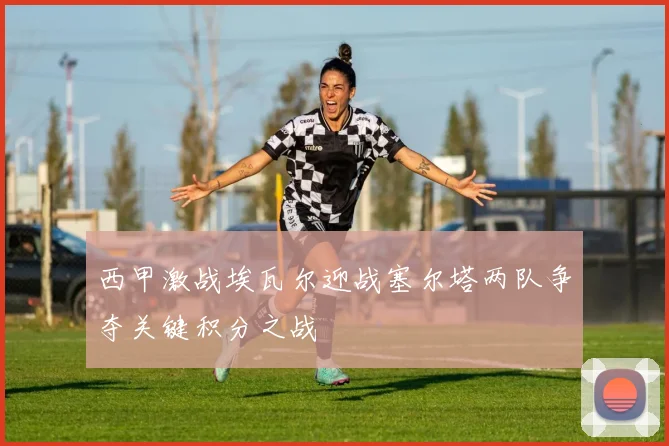 西甲激战埃瓦尔迎战塞尔塔两队争夺关键积分之战