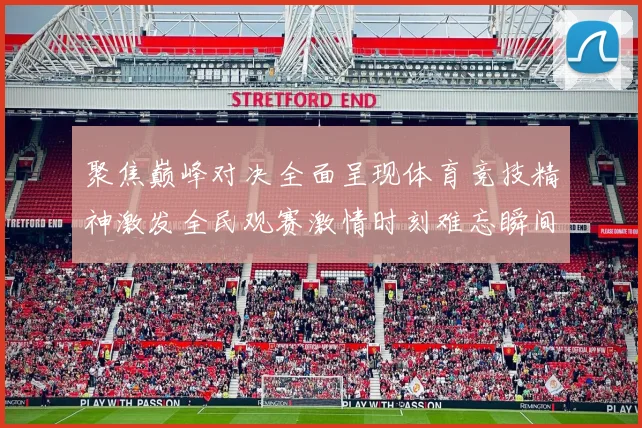 聚焦巅峰对决全面呈现体育竞技精神激发全民观赛激情时刻难忘瞬间