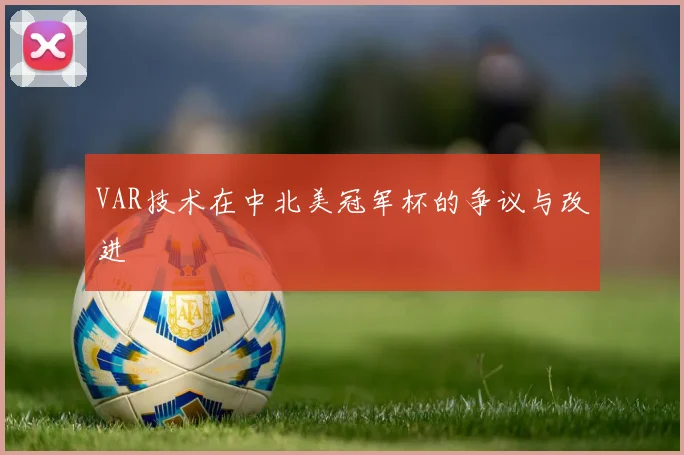 VAR技术在中北美冠军杯的争议与改进