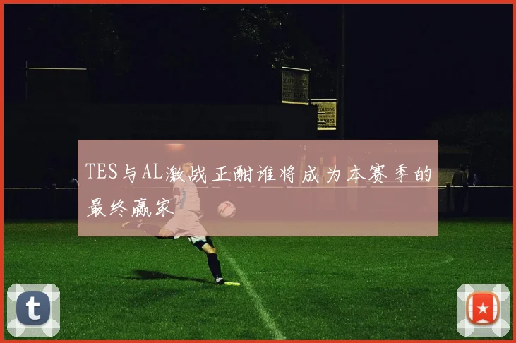 TES与AL激战正酣谁将成为本赛季的最终赢家