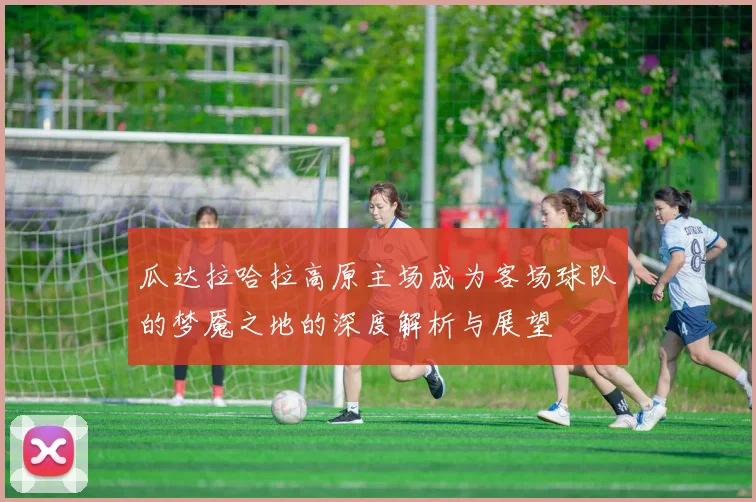 瓜达拉哈拉高原主场成为客场球队的梦魇之地的深度解析与展望