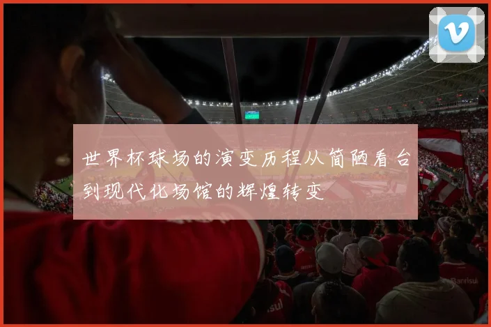 世界杯球场的演变历程从简陋看台到现代化场馆的辉煌转变