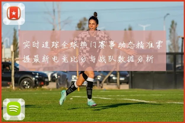 实时追踪全球热门赛事动态精准掌握最新电竞比分与战队数据分析