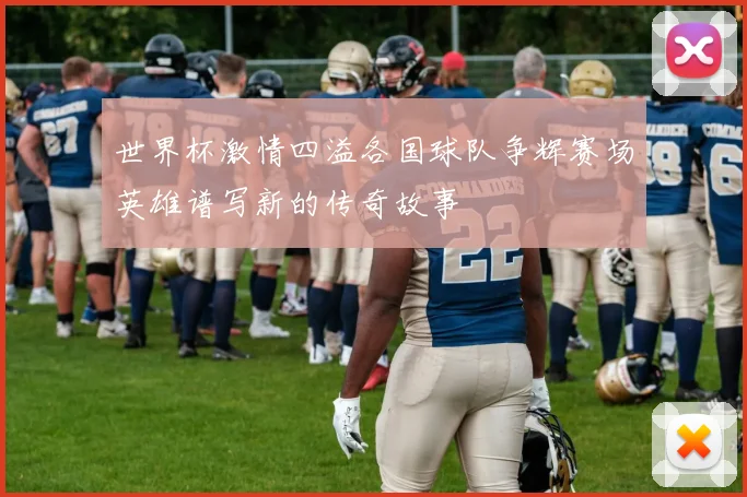 世界杯激情四溢各国球队争辉赛场英雄谱写新的传奇故事