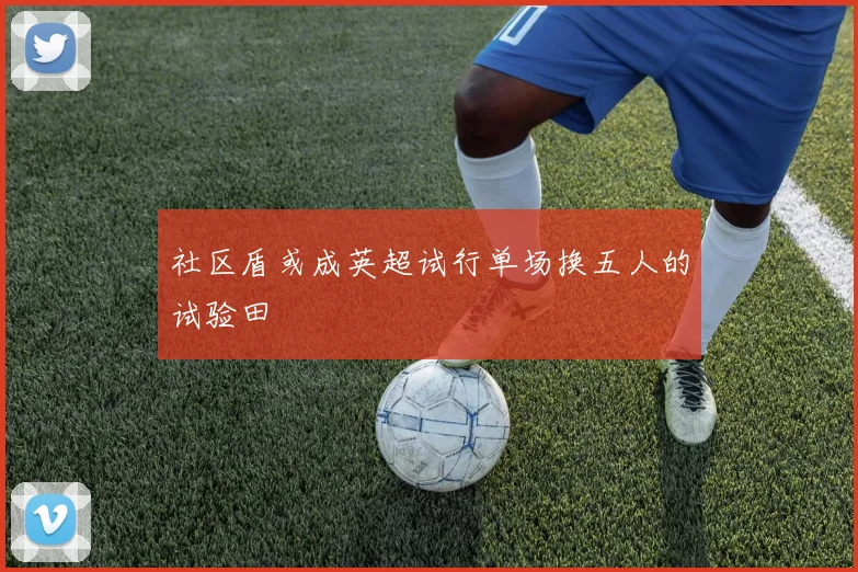 社区盾或成英超试行单场换五人的试验田