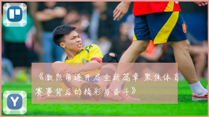 《激烈角逐开启全新篇章 聚焦体育赛事背后的精彩与奋斗》
