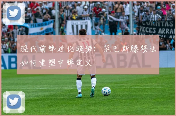 现代前锋进化趋势：范巴斯滕踢法如何重塑中锋定义