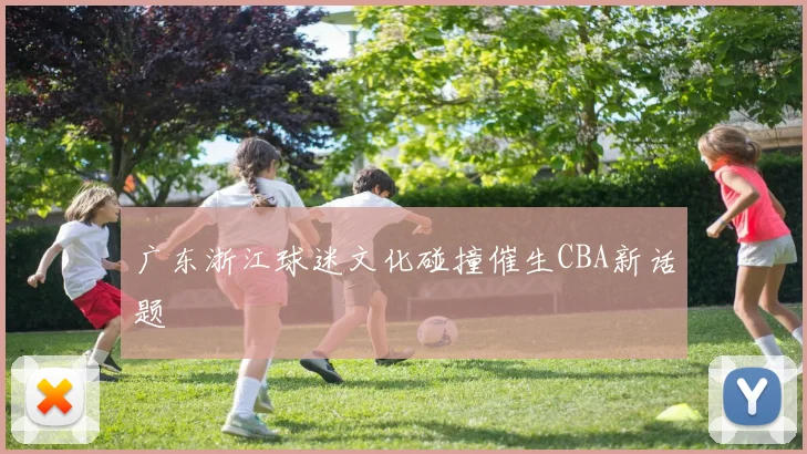 广东浙江球迷文化碰撞催生CBA新话题