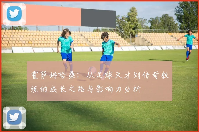 霍萨姆哈桑：从足球天才到传奇教练的成长之路与影响力分析