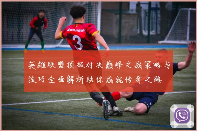 英雄联盟顶级对决巅峰之战策略与技巧全面解析助你成就传奇之路