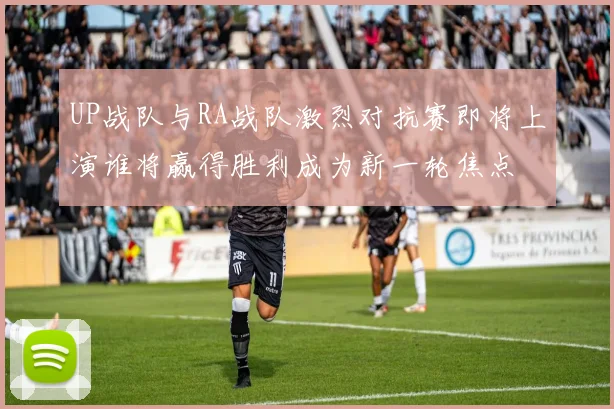 UP战队与RA战队激烈对抗赛即将上演谁将赢得胜利成为新一轮焦点