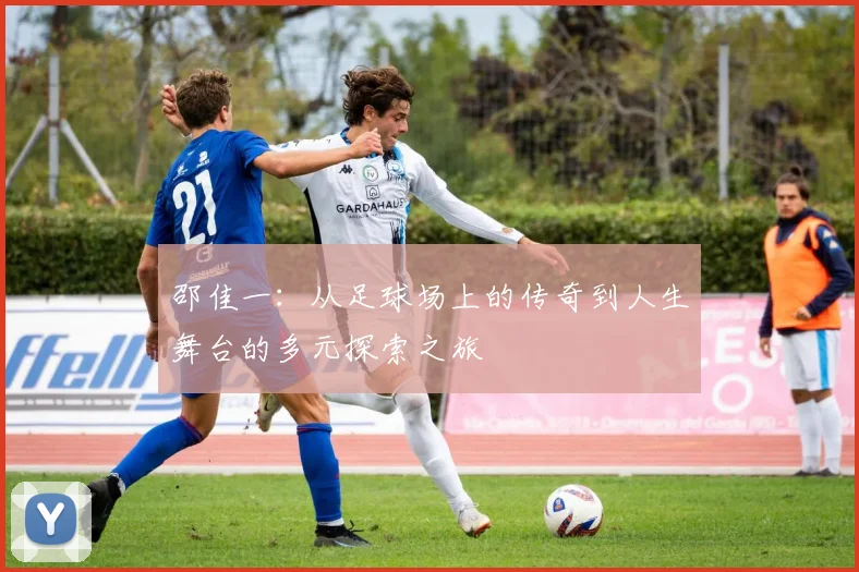 邵佳一：从足球场上的传奇到人生舞台的多元探索之旅