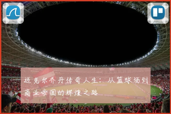 迈克尔乔丹传奇人生：从篮球场到商业帝国的辉煌之路