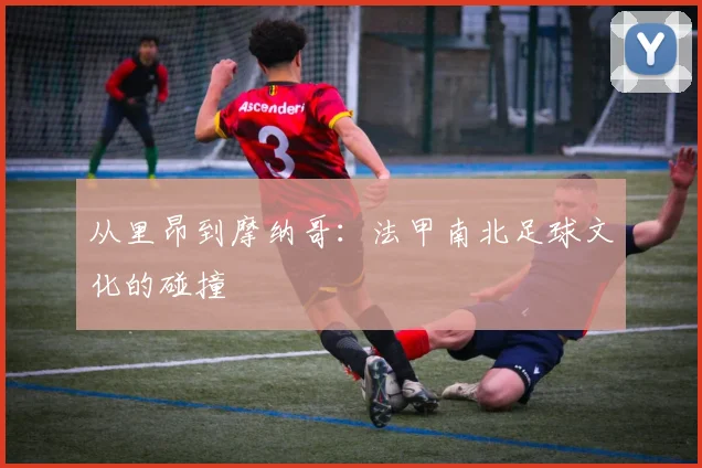 从里昂到摩纳哥：法甲南北足球文化的碰撞