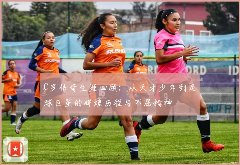 C罗传奇生涯回顾：从天才少年到足球巨星的辉煌历程与不屈精神