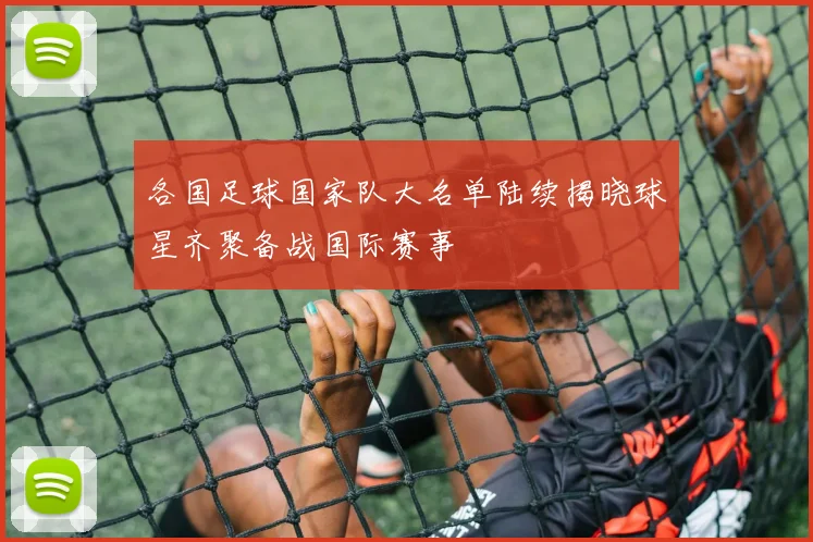 各国足球国家队大名单陆续揭晓球星齐聚备战国际赛事